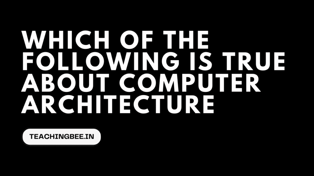 which of the following is true about computer architecture- Teachingbee